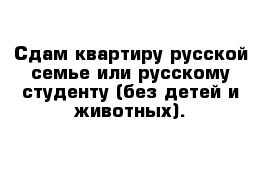 Сдам квартиру русской семье или русскому студенту (без детей и животных).